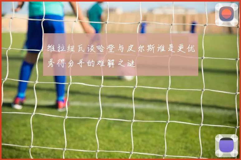 维拉纽瓦谈哈登与皮尔斯谁是更优秀得分手的难解之谜