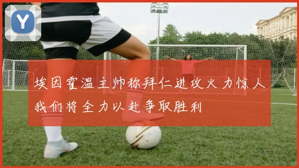 埃因霍温主帅称拜仁进攻火力惊人我们将全力以赴争取胜利