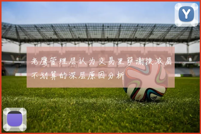老鹰管理层认为交易里萨谢换浓眉不划算的深层原因分析