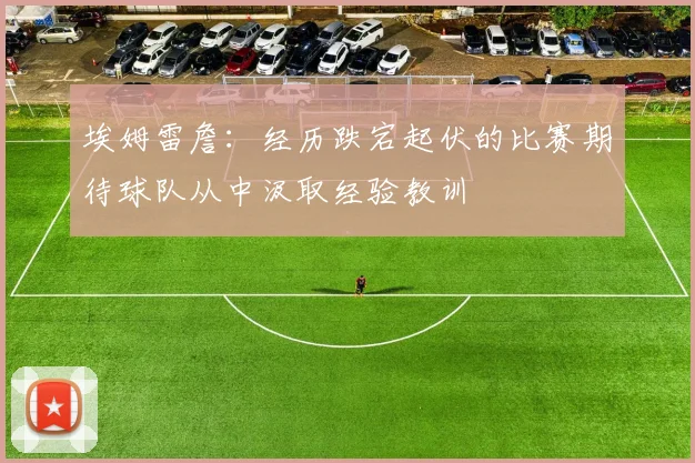 埃姆雷詹：经历跌宕起伏的比赛期待球队从中汲取经验教训