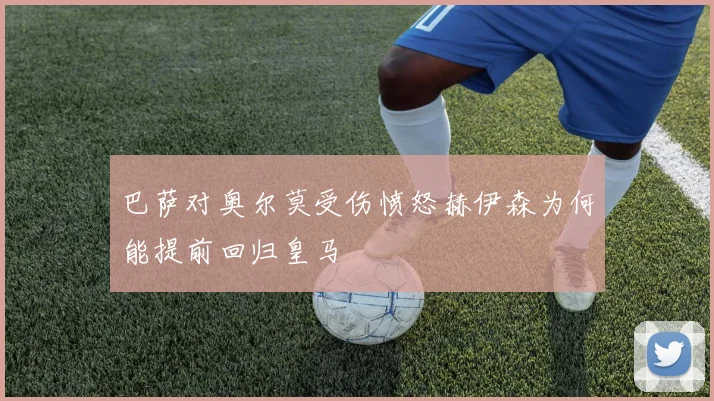 巴萨对奥尔莫受伤愤怒赫伊森为何能提前回归皇马