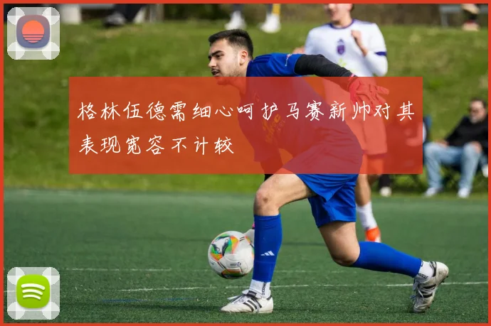 格林伍德需细心呵护马赛新帅对其表现宽容不计较