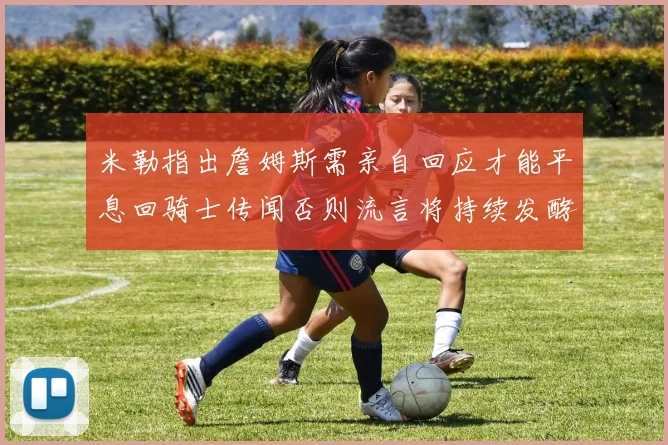 米勒指出詹姆斯需亲自回应才能平息回骑士传闻否则流言将持续发酵