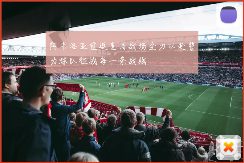 阿韦洛亚重返皇马战场全力以赴誓为球队征战每一条战线