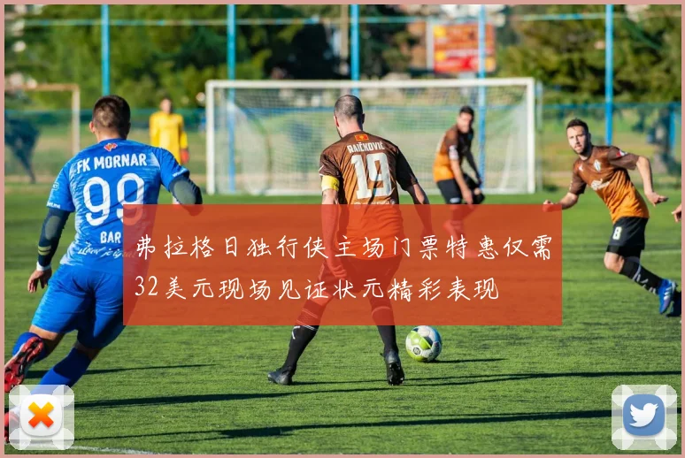 弗拉格日独行侠主场门票特惠仅需32美元现场见证状元精彩表现
