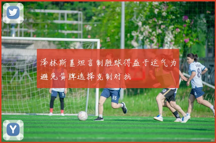 泽林斯基坦言制胜球得益于运气为避免黄牌选择克制对抗