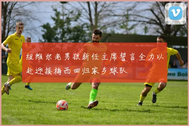 纽维尔老男孩新任主席誓言全力以赴迎接梅西回归家乡球队