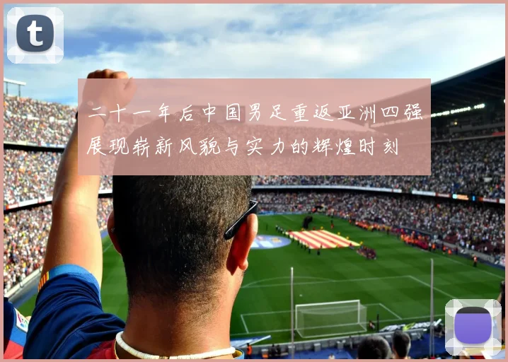 二十一年后中国男足重返亚洲四强展现崭新风貌与实力的辉煌时刻